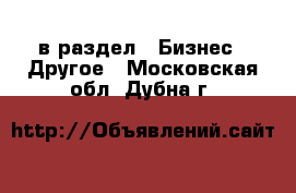  в раздел : Бизнес » Другое . Московская обл.,Дубна г.